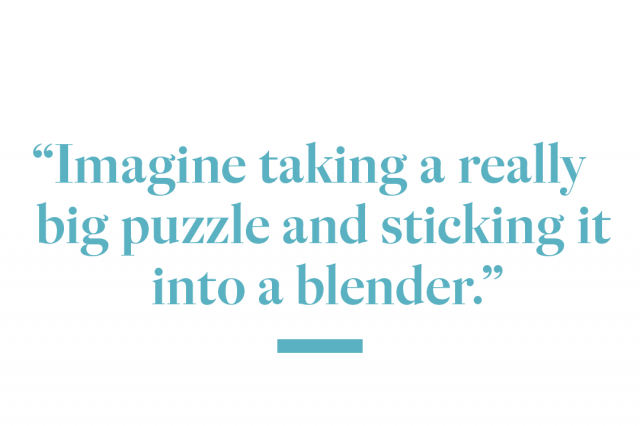 Imagine taking a really big puzzle and sticking it into a blender