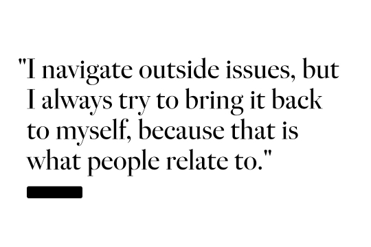 I navigate outside issues, but I always try to bring it back to myself, because that is what people relate to."