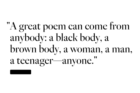 A great poem can come from anybody: a black body, a brown body, a woman, a man, a teenager-anyone.