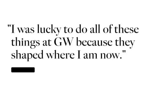 I was lucky to do all of these things at GW because they shaped where I am now.